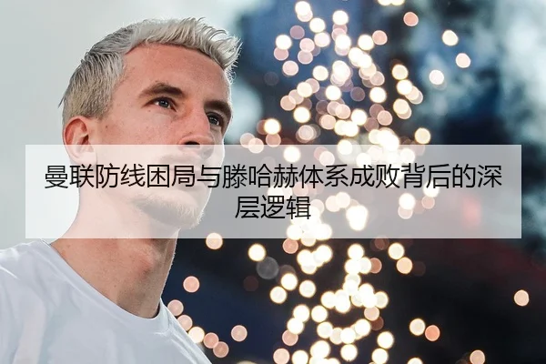 曼联防线困局与滕哈赫体系成败背后的深层逻辑
