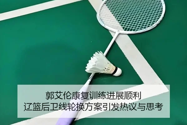 郭艾伦康复训练进展顺利 辽篮后卫线轮换方案引发热议与思考